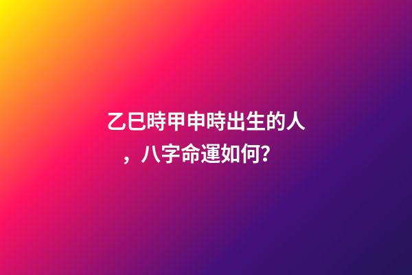 乙巳時甲申時出生的人，八字命運如何？